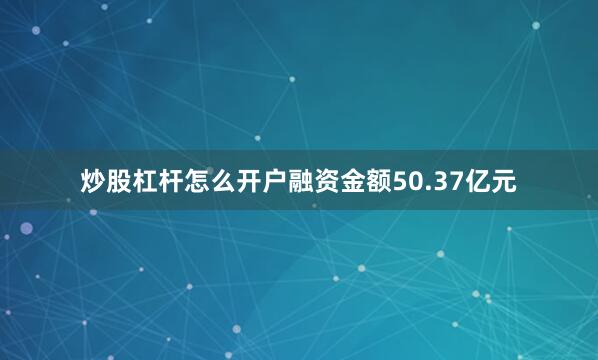 炒股杠杆怎么开户融资金额50.37亿元
